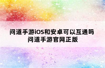 问道手游iOS和安卓可以互通吗 问道手游官网正版